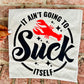 It aint going to suck itself tee